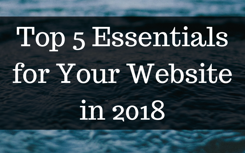 Top 5 Essentials for Your Website in 2018