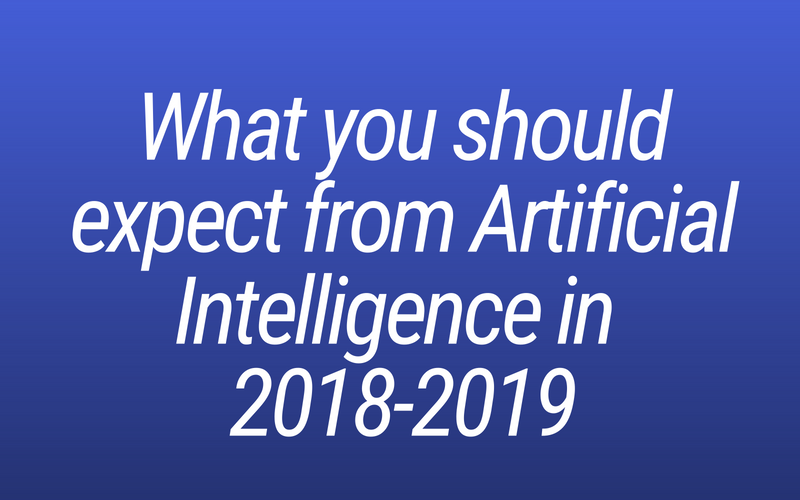 What you should expect from Artificial Intelligence in 2018-2019